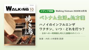 メディア掲載 Walking Vietnam 2026年10月号 ベトナム生活の処方箋 ハノイのインフルエンザワクチン、いつ・どれを打つ？ 日本への一時帰国も考えた接種のポイント 執筆：内科 小林慧悟医師